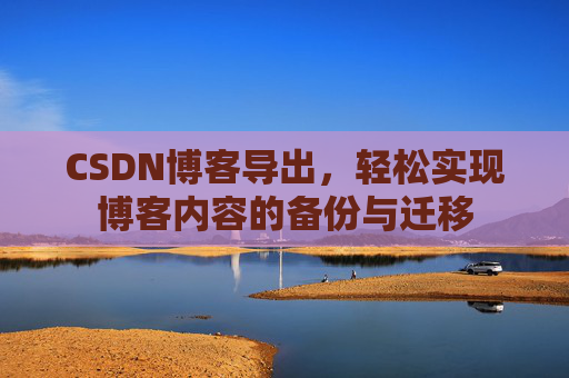 CSDN博客导出,轻松实现博客内容的备份与迁移 CSDN博客导出,轻松实现博客内容的备份与迁移